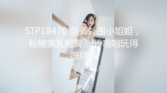 STP18470 苗条外围小姐姐，粉嫩美乳翘臀，69啪啪玩得很尽兴