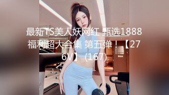 最新TS美人妖网红 甄选1888福利超大合集 第五弹！【276V】 (167)