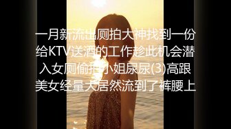 一月新流出厕拍大神找到一份给KTV送酒的工作趁此机会潜入女厕偷拍小姐尿尿(3)高跟美女经量大居然流到了裤腰上