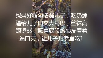 妈妈好骚勾搭骚儿子，吃奶舔逼给儿子口交大鸡巴，丝袜高跟诱惑，撅着屁股给狼友看着逼口交，让儿子射嘴里吃1