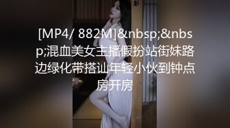 [MP4/ 882M]&nbsp;&nbsp;混血美女主播假扮站街妹路边绿化带搭讪年轻小伙到钟点房开房