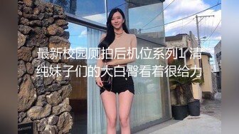 最新校园厕拍后机位系列1 清纯妹子们的大白臀看着很给力