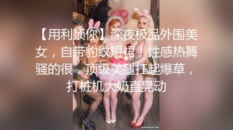 【用利顶你】深夜极品外围美女，自带豹纹短裙，性感热舞骚的很，顶级美腿扛起爆草，打桩机大奶直晃动