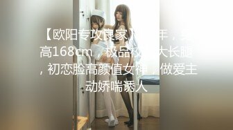 【欧阳专攻良家】01年，身高168cm，极品校花大长腿，初恋脸高颜值女神，做爱主动娇喘诱人