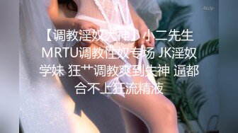 【调教淫奴大神】小二先生 MRTU调教性奴专场 JK淫奴学妹 狂艹调教爽到失神 逼都合不上狂流精液