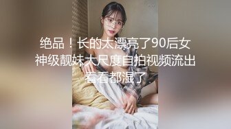 绝品！长的太漂亮了90后女神级靓妹大尺度自拍视频流出看看都湿了