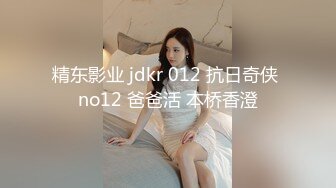 精东影业 jdkr 012 抗日奇侠 no12 爸爸活 本桥香澄