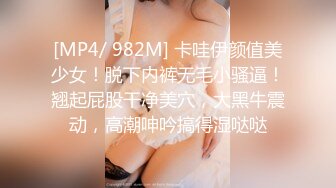 [MP4/ 982M] 卡哇伊颜值美少女！脱下内裤无毛小骚逼！翘起屁股干净美穴，大黑牛震动，高潮呻吟搞得湿哒哒