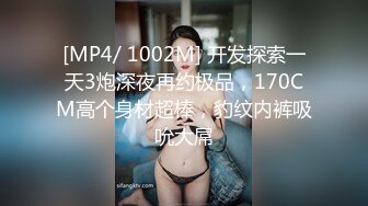 [MP4/ 1002M] 开发探索一天3炮深夜再约极品，170CM高个身材超棒，豹纹内裤吸吮大屌