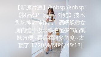 【新速片遞】&nbsp;&nbsp;《极品CP✅魔手☛外购》技术型坑神封神作品！酒吧躲藏女厕内缝中极限偸拍超多气质靓妹方便~看逼看脸多角度~太顶了[1720M/MP4/49:13]