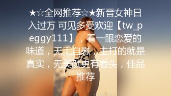 ★☆全网推荐☆★新晋女神日入过万 可见多受欢迎【tw_peggy111】，看一眼恋爱的味道，无毛自慰，主打的就是真实，无美颜更有看头，佳品推荐