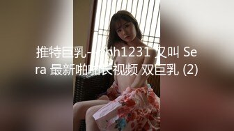 推特巨乳--hhh1231 又叫 Sera 最新啪啪长视频 双巨乳 (2)