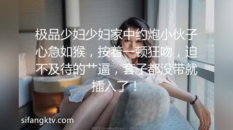 极品少妇少妇家中约炮小伙子心急如猴，按着一顿狂吻，迫不及待的艹逼，套子都没带就插入了！