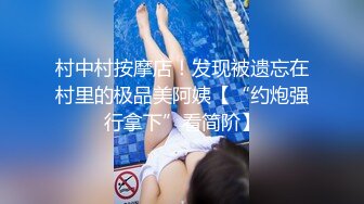 村中村按摩店！发现被遗忘在村里的极品美阿姨【“约炮强行拿下”看简阶】