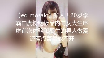 【ed mosaic】新人！20岁学霸白虎粉鲍极品内向女大生琳琳首次体验和陌生的男人做爱还有点害羞放不开