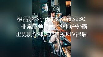 极品妙龄小母狗xswag5230，非常反差骚气，各种户外露出男厕全裸热舞自摸KTV裸唱