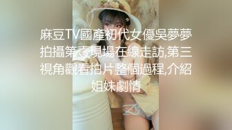 麻豆TV國產初代女優吳夢夢拍攝第壹現場在線走訪,第三視角觀看拍片整個過程,介紹姐妹劇情