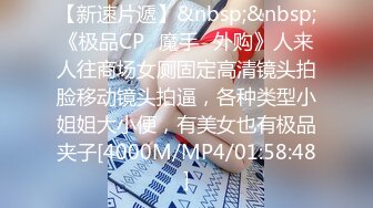 【新速片遞】&nbsp;&nbsp;《极品CP⚡魔手☛外购》人来人往商场女厕固定高清镜头拍脸移动镜头拍逼，各种类型小姐姐大小便，有美女也有极品夹子[4000M/MP4/01:58:48]