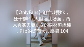 【OnlyFans】逃亡JJ爱KK，狂干群P，大型淫乱场面，两人真实夫妻，女的身材超级棒，群p的场面太过震撼 104