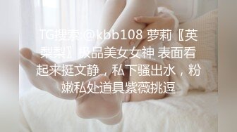 TG搜索:@kbb108 萝莉〖英梨梨〗极品美女女神 表面看起来挺文静，私下骚出水，粉嫩私处道具紫薇挑逗