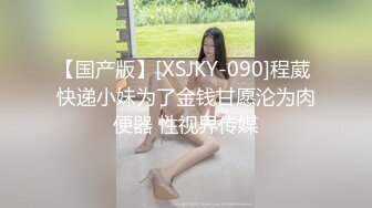 【国产版】[XSJKY-090]程葳 快递小妹为了金钱甘愿沦为肉便器 性视界传媒