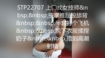 STP22707 上门找女技师&nbsp;&nbsp;按摩推屁股舔背&nbsp;&nbsp;半套打个飞机&nbsp;&nbsp;脱下衣服揉捏奶子&nbsp;&nbsp;撸到高潮射精