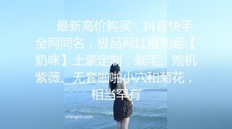 ❤️最新高价购买，抖音快手全网同名，极品网红福利姬【奶咪】土豪定制，剃毛、炮机紫薇、无套啪啪小穴和菊花，相当罕有