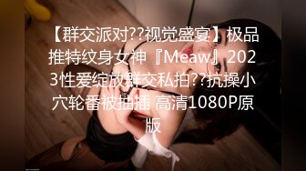 【群交派对??视觉盛宴】极品推特纹身女神『Meaw』2023性爱绽放群交私拍??抗操小穴轮番被抽插 高清1080P原版