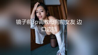 镜子前3p调教母狗前女友 边口边插