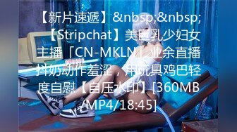 【新片速遞】&nbsp;&nbsp;✨【Stripchat】美巨乳少妇女主播「CN-MKLN」业余直播抖奶动作羞涩，用玩具鸡巴轻度自慰【自压水印】[360MB/MP4/18:45]