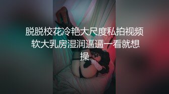 脱脱校花冷艳大尺度私拍视频 软大乳房湿润逼逼一看就想操