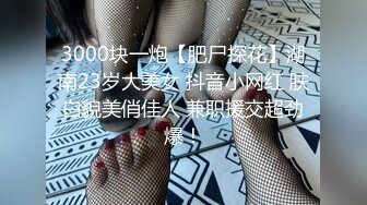 3000块一炮【肥尸探花】湖南23岁大美女 抖音小网红 肤白貌美俏佳人 兼职援交超劲爆！