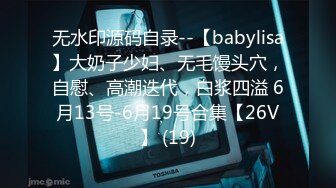 无水印源码自录--【babylisa】大奶子少妇、无毛馒头穴，自慰、高潮迭代，白浆四溢 6月13号-6月19号合集【26V】 (19)