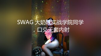 SWAG 大奶妹实战学院同学，口交无套内射