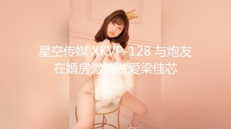 星空传媒 XKVP-128 与炮友在婚房激情做爱梁佳芯