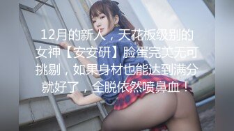 12月的新人，天花板级别的女神【安安研】脸蛋完美无可挑剔，如果身材也能达到满分就好了，全脱依然喷鼻血！