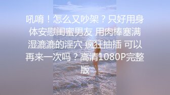 吼唷！怎么又吵架？只好用身体安慰闺蜜男友 用肉棒塞满湿漉漉的淫穴 疯狂抽插 可以再来一次吗？高清1080P完整版