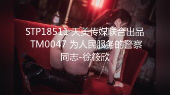 STP18511 天美传媒联合出品 TM0047 为人民服务的警察同志-徐筱欣