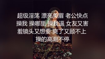 超级淫荡 漂亮美眉 老公快点操我 操哪里 操我逼 女友又害羞镜头又想要 爽了又顾不上 操的高潮不停