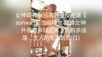 女神调教极品高颜值反差婊〖sunwall〗顶级精盆 巅峰女神，外表有多端庄床上就有多淫荡，主人的专属玩物 (1)