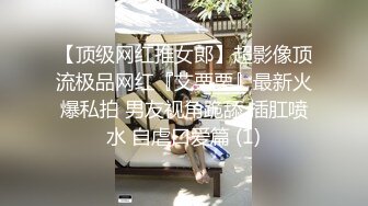 【顶级网红推女郎】超影像顶流极品网红『艾栗栗』最新火爆私拍 男友视角跪舔 插肛喷水 自虐口爱篇 (1)