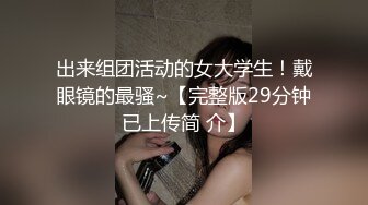 出来组团活动的女大学生！戴眼镜的最骚~【完整版29分钟已上传简 介】