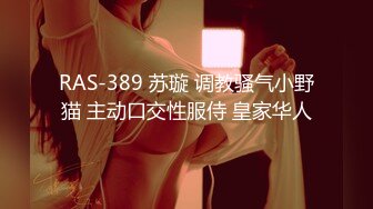 RAS-389 苏璇 调教骚气小野猫 主动口交性服侍 皇家华人