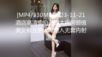 [MP4/330MB]2023-11-21酒店高清偷拍近景大床房颜值美女被丑男大屌后入无套内射逼里