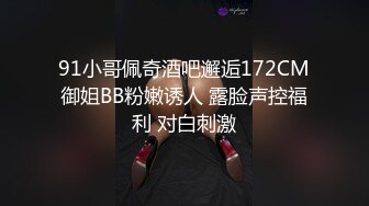 91小哥佩奇酒吧邂逅172CM御姐BB粉嫩诱人 露脸声控福利 对白刺激