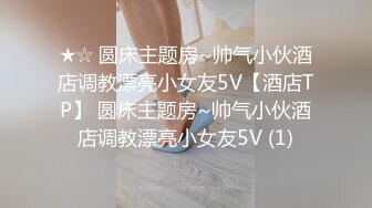 ★☆ 圆床主题房~帅气小伙酒店调教漂亮小女友5V【酒店TP】 圆床主题房~帅气小伙酒店调教漂亮小女友5V (1)