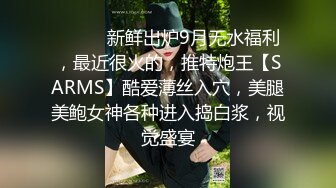 ⚫️⚫️新鲜出炉9月无水福利，最近很火的，推特炮王【SARMS】酷爱薄丝入穴，美腿美鲍女神各种进入捣白浆，视觉盛宴