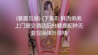 (暴露互操) (下集B) 鲜肉弟弟上门援交酒店阳台暴露配种无套互操体外排精