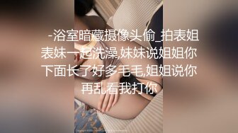 ✅-浴室暗藏摄像头偷_拍表姐表妹一起洗澡,妹妹说姐姐你下面长了好多毛毛,姐姐说你再乱看我打你