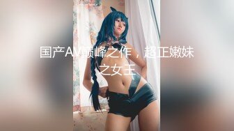 国产AV巅峰之作，超正嫩妹之女王